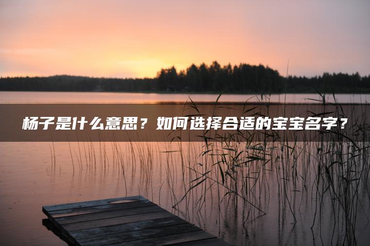 杨子是什么意思？如何选择合适的宝宝名字？