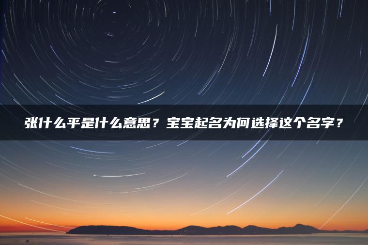 张什么平是什么意思？宝宝起名为何选择这个名字？