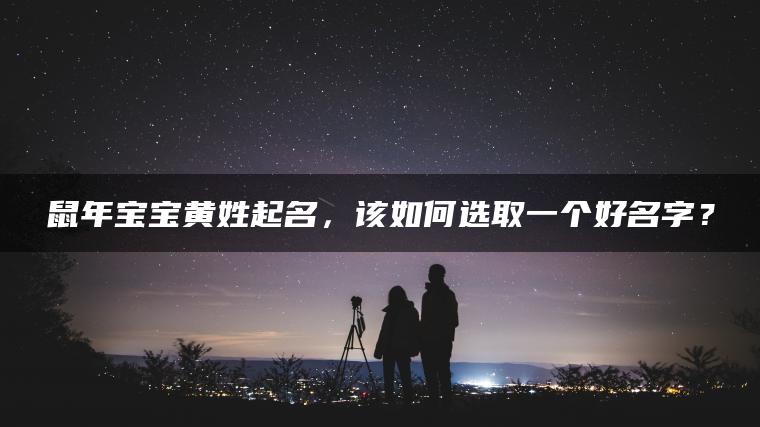 鼠年宝宝黄姓起名，该如何选取一个好名字？