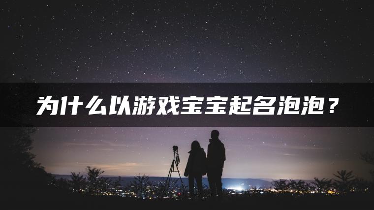 为什么以游戏宝宝起名泡泡？