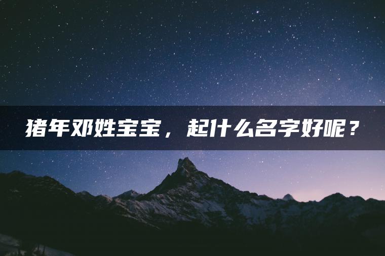 猪年邓姓宝宝，起什么名字好呢？