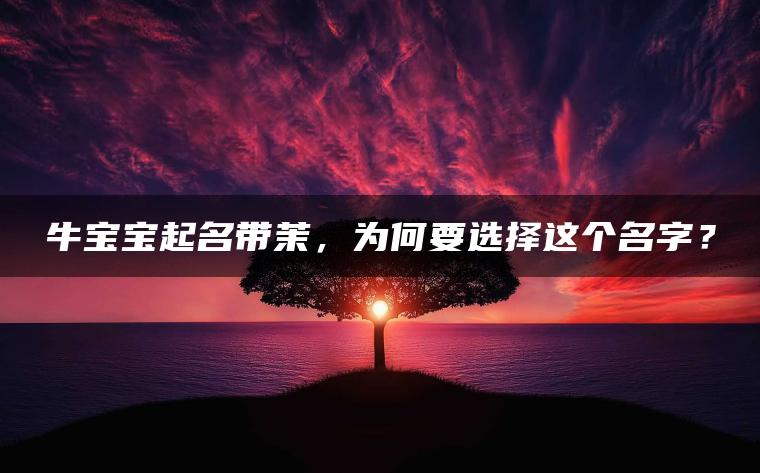 牛宝宝起名带茉，为何要选择这个名字？