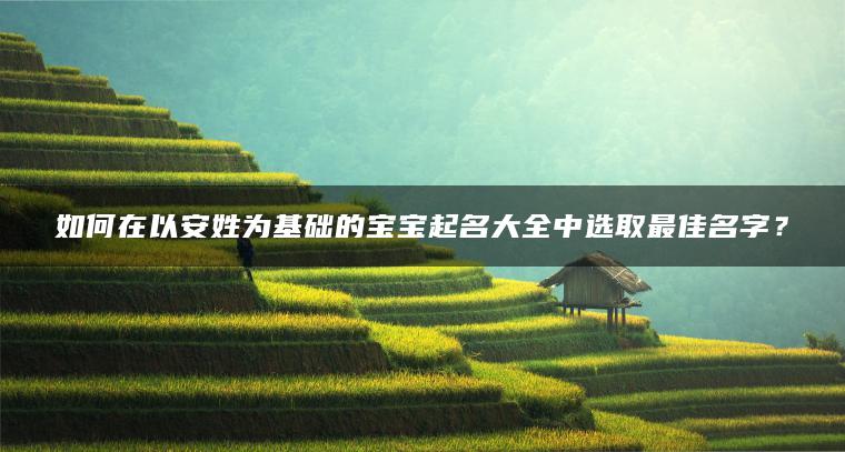 如何在以安姓为基础的宝宝起名大全中选取最佳名字？