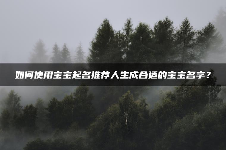 如何使用宝宝起名推荐人生成合适的宝宝名字？