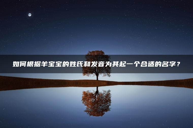 如何根据羊宝宝的姓氏和发音为其起一个合适的名字？