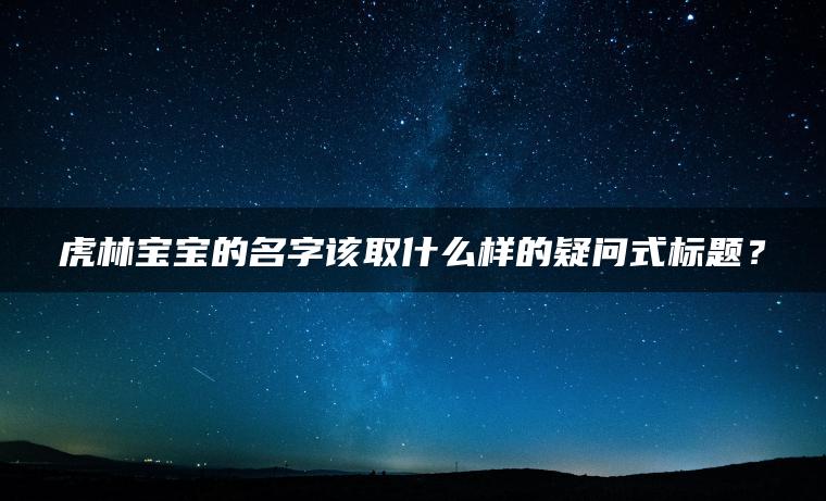 虎林宝宝的名字该取什么样的疑问式标题？