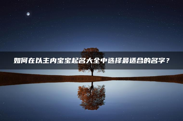 如何在以主内宝宝起名大全中选择最适合的名字？