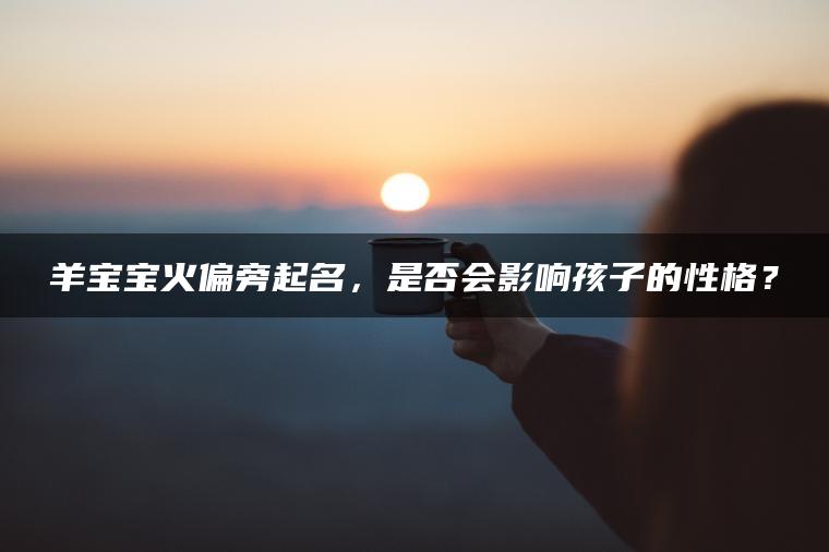 羊宝宝火偏旁起名，是否会影响孩子的性格？