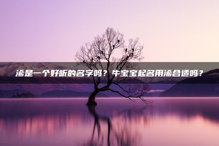 浠是一个好听的名字吗？牛宝宝起名用浠合适吗？