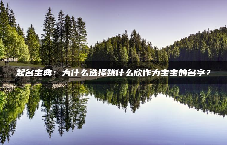 起名宝典：为什么选择姚什么欣作为宝宝的名字？