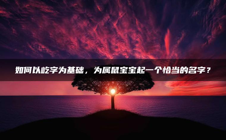 如何以屹字为基础，为属鼠宝宝起一个恰当的名字？