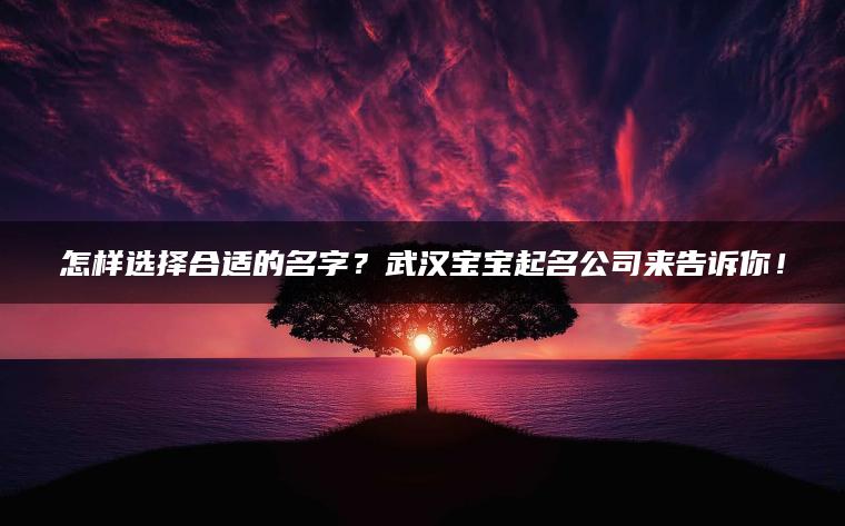 怎样选择合适的名字？武汉宝宝起名公司来告诉你！