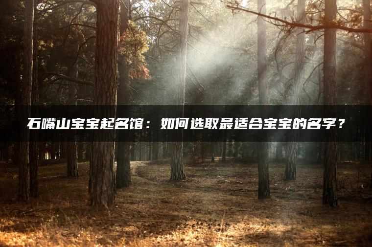 石嘴山宝宝起名馆：如何选取最适合宝宝的名字？