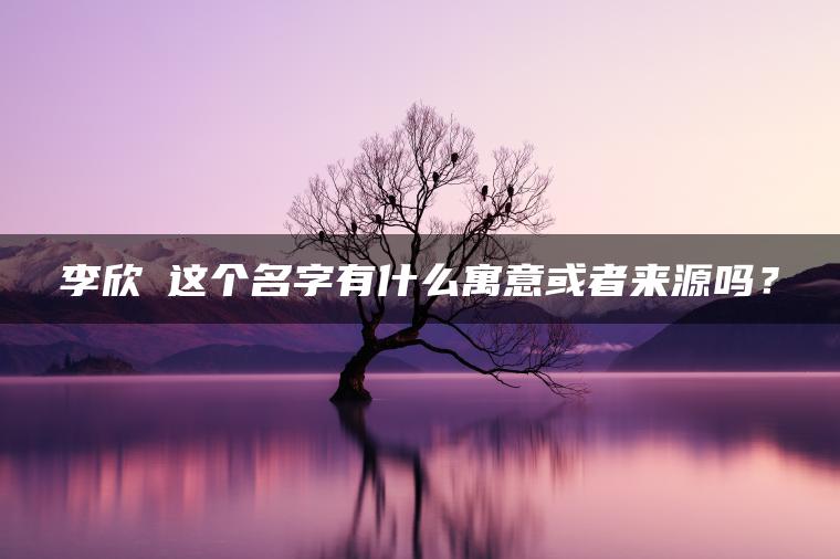 李欣湉这个名字有什么寓意或者来源吗？