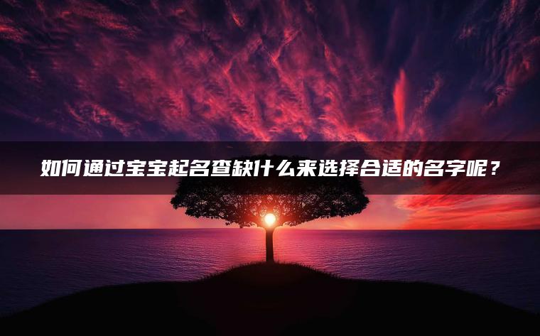 如何通过宝宝起名查缺什么来选择合适的名字呢？