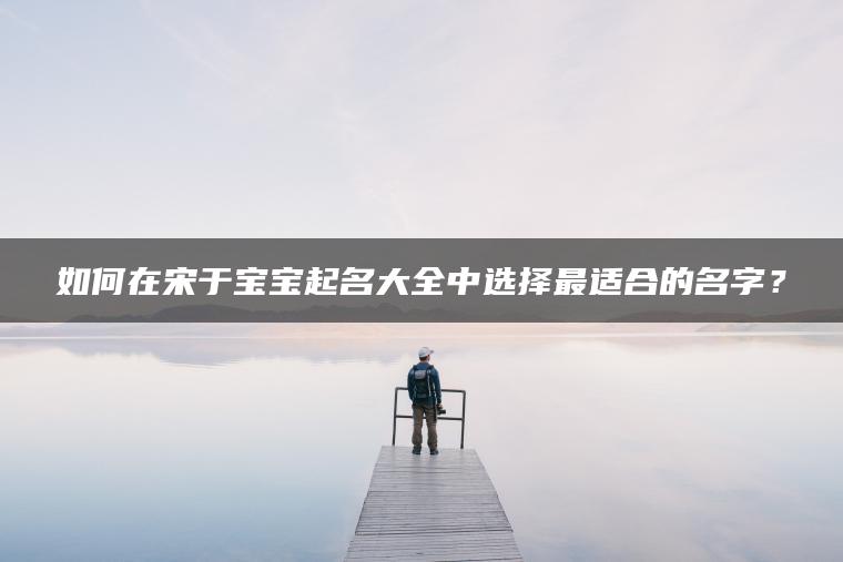 如何在宋于宝宝起名大全中选择最适合的名字？