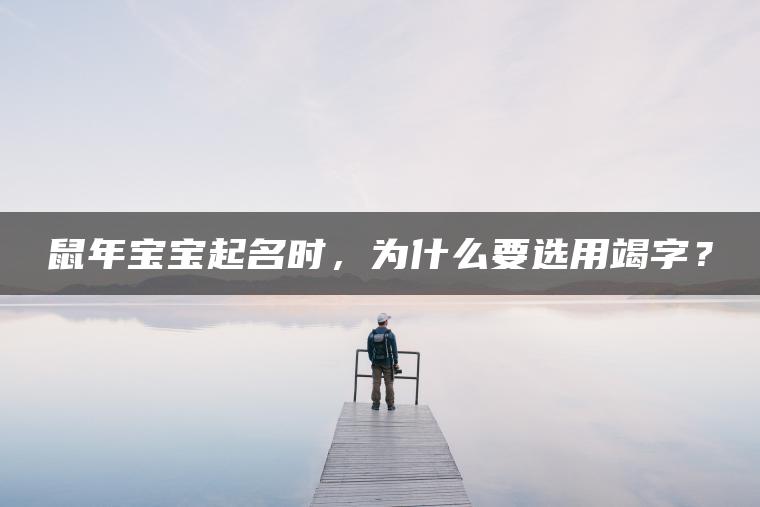 鼠年宝宝起名时，为什么要选用竭字？