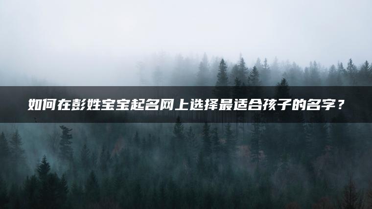 如何在彭姓宝宝起名网上选择最适合孩子的名字？