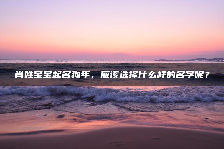 肖姓宝宝起名狗年，应该选择什么样的名字呢？