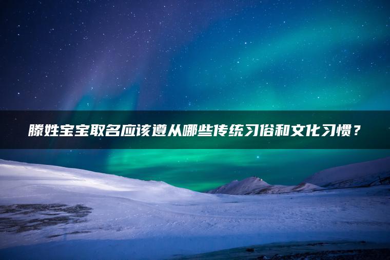 滕姓宝宝取名应该遵从哪些传统习俗和文化习惯？