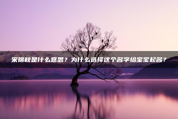 宋锦秋是什么意思？为什么选择这个名字给宝宝起名？