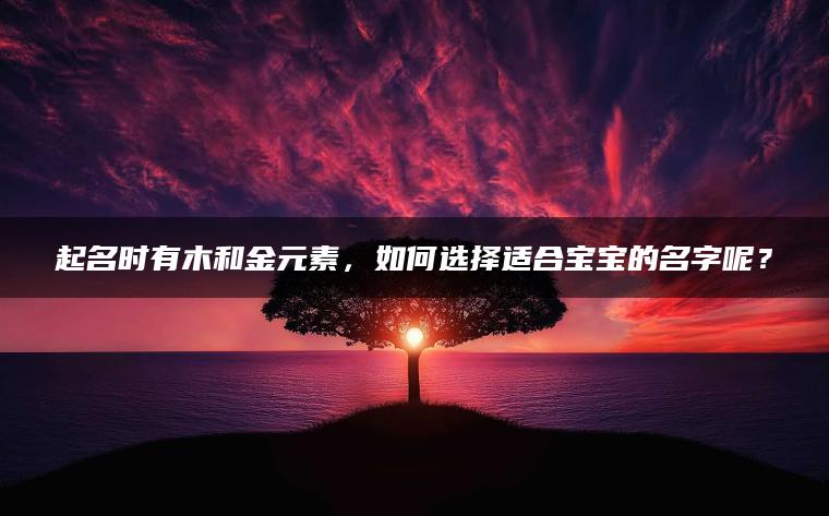 起名时有木和金元素，如何选择适合宝宝的名字呢？