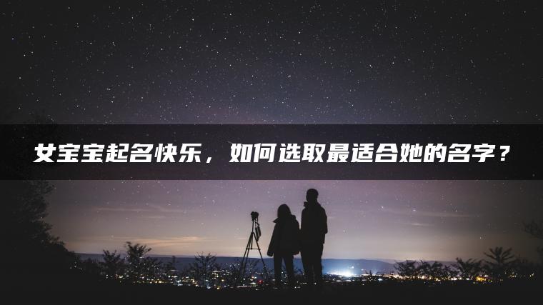 女宝宝起名快乐，如何选取最适合她的名字？