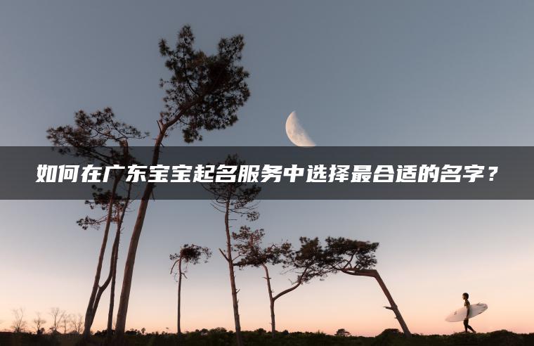 如何在广东宝宝起名服务中选择最合适的名字？