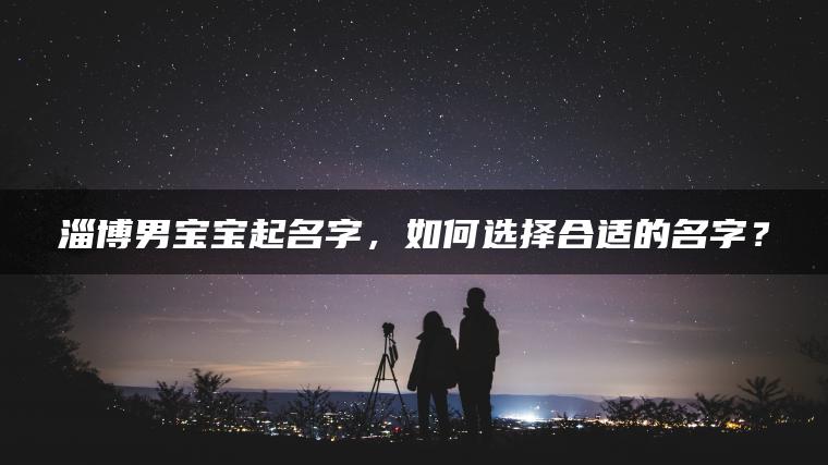 淄博男宝宝起名字，如何选择合适的名字？