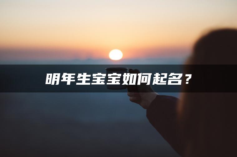 明年生宝宝如何起名？