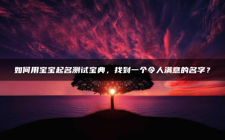 如何用宝宝起名测试宝典，找到一个令人满意的名字？