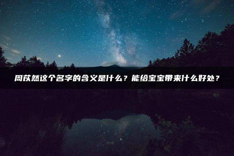 周苡然这个名字的含义是什么？能给宝宝带来什么好处？