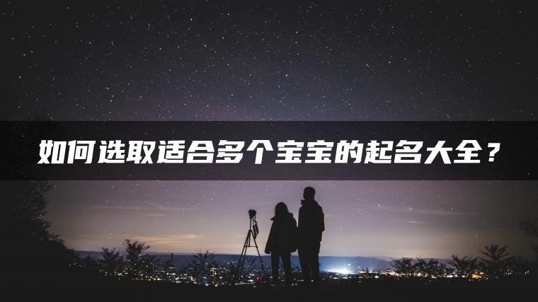 如何选取适合多个宝宝的起名大全？