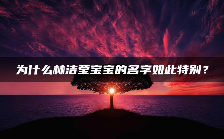 为什么林洁莹宝宝的名字如此特别？