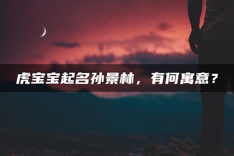 虎宝宝起名孙景林，有何寓意？