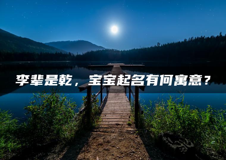 李辈是乾，宝宝起名有何寓意？