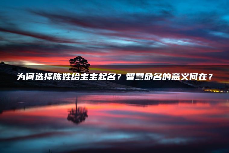 为何选择陈姓给宝宝起名？智慧命名的意义何在？