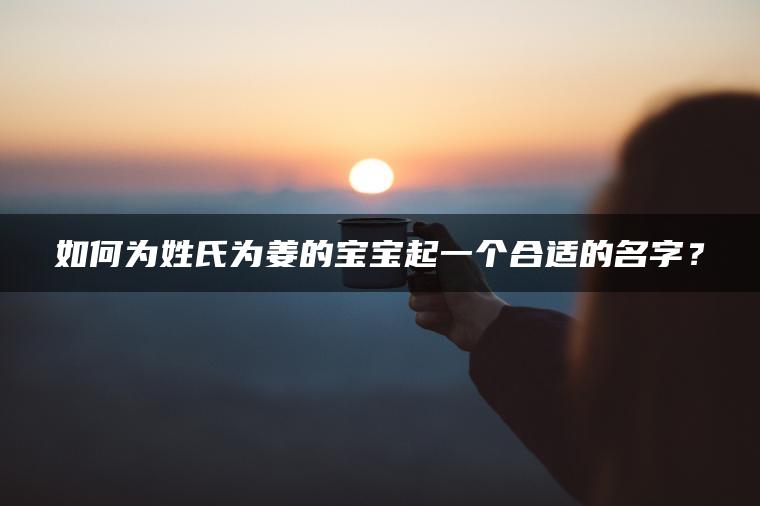 如何为姓氏为姜的宝宝起一个合适的名字？