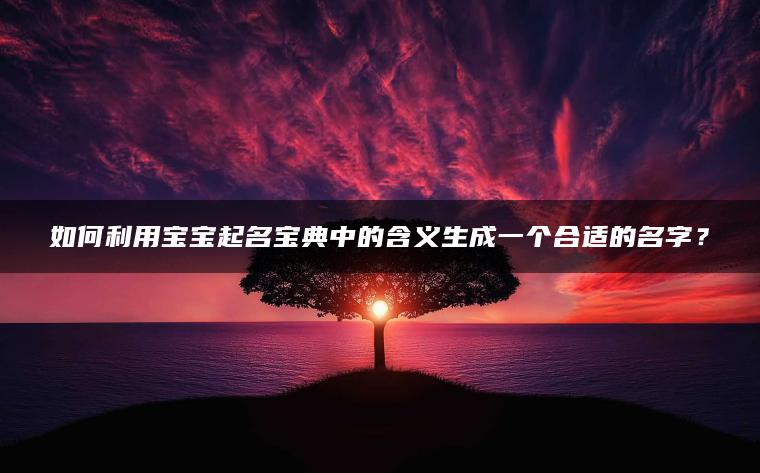 如何利用宝宝起名宝典中的含义生成一个合适的名字？