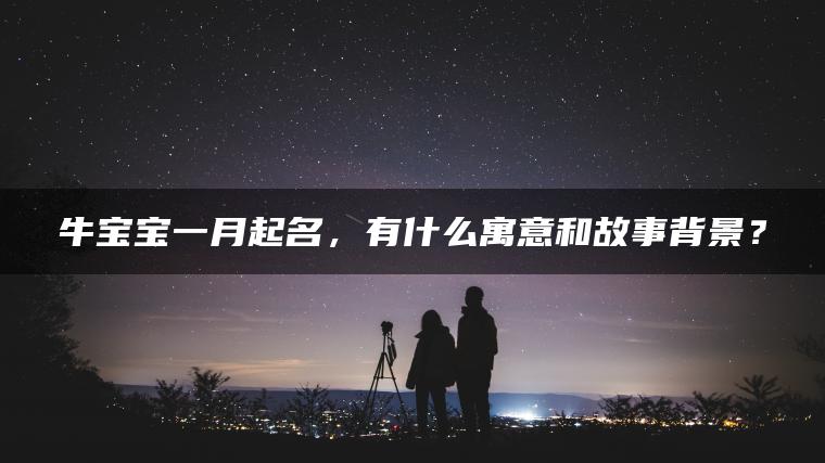 牛宝宝一月起名，有什么寓意和故事背景？