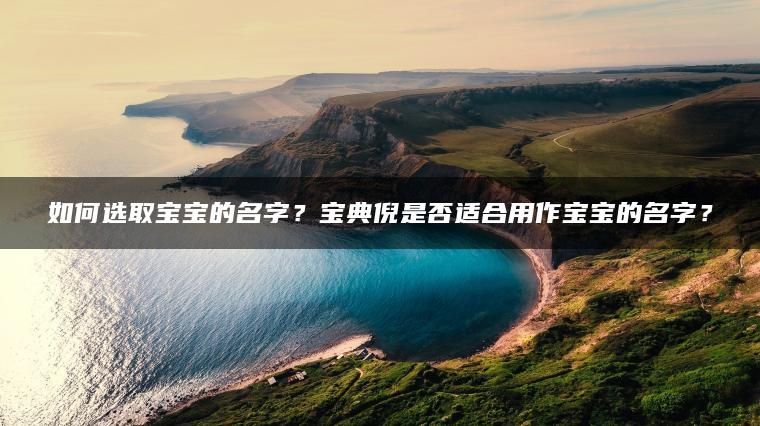 如何选取宝宝的名字？宝典倪是否适合用作宝宝的名字？