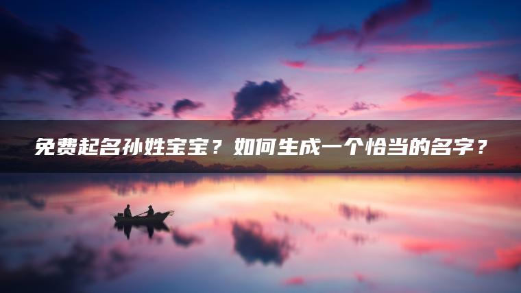 免费起名孙姓宝宝？如何生成一个恰当的名字？