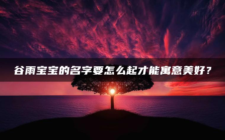 谷雨宝宝的名字要怎么起才能寓意美好？