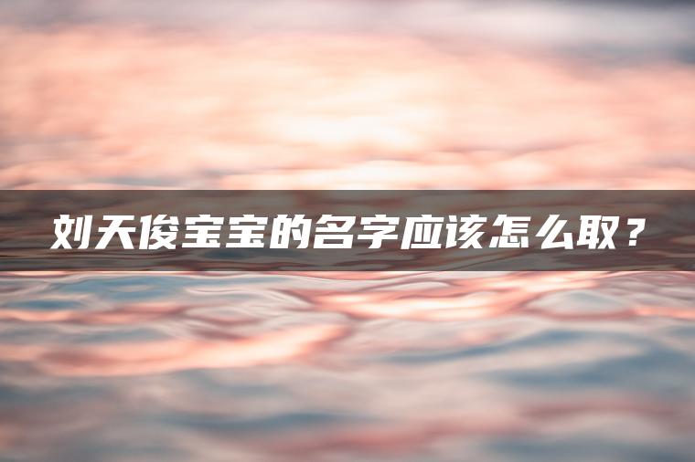 刘天俊宝宝的名字应该怎么取？