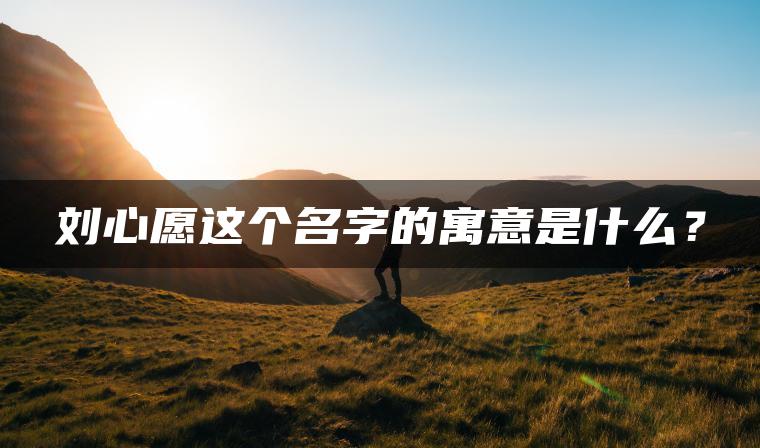 刘心愿这个名字的寓意是什么？