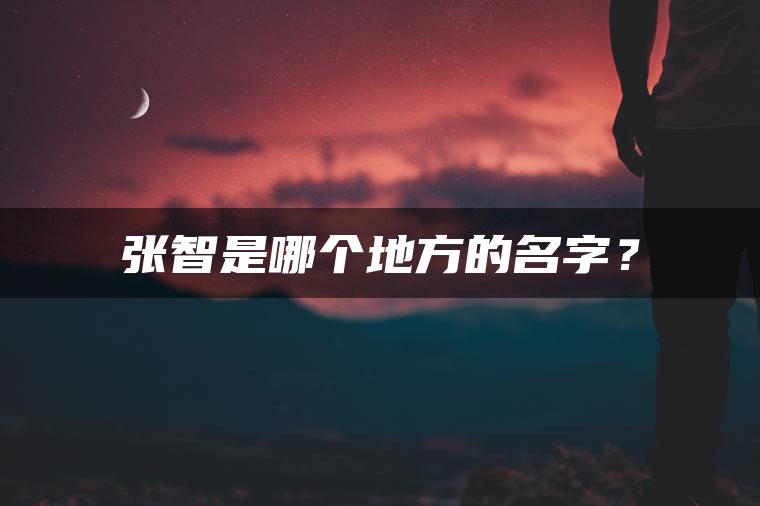 张智是哪个地方的名字？