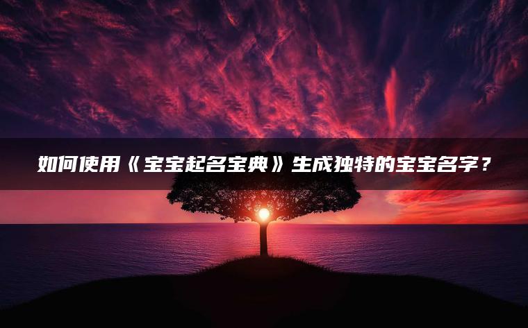 如何使用《宝宝起名宝典》生成独特的宝宝名字？