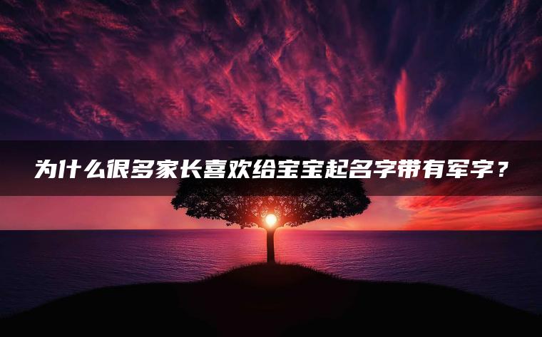 为什么很多家长喜欢给宝宝起名字带有军字？