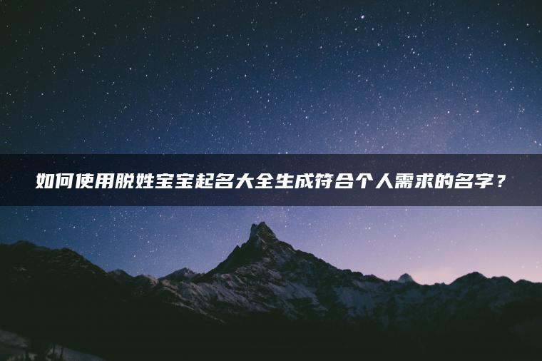 如何使用脱姓宝宝起名大全生成符合个人需求的名字？