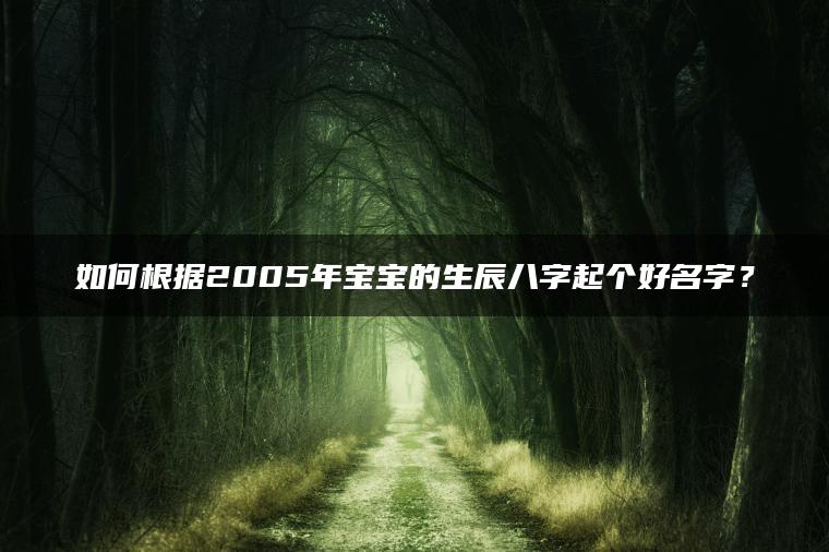 如何根据2005年宝宝的生辰八字起个好名字？